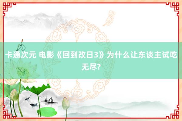 卡通次元 电影《回到改日3》为什么让东谈主试吃无尽?