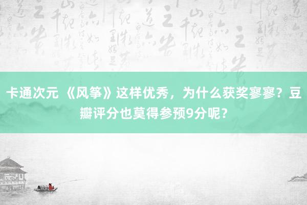 卡通次元 《风筝》这样优秀，为什么获奖寥寥？豆瓣评分也莫得参预9分呢？