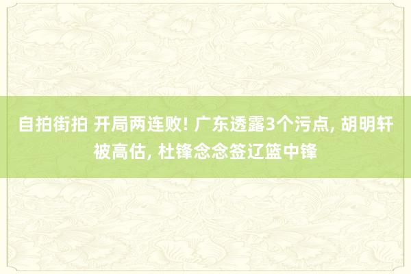 自拍街拍 开局两连败! 广东透露3个污点， 胡明轩被高估， 杜锋念念签辽篮中锋