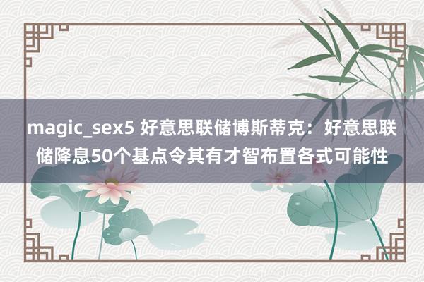 magic_sex5 好意思联储博斯蒂克：好意思联储降息50个基点令其有才智布置各式可能性