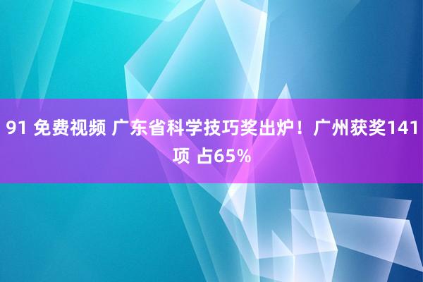 91 免费视频 广东省科学技巧奖出炉！广州获奖141项 占65%