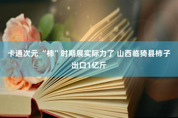 卡通次元 “柿”时期展实际力了 山西临猗县柿子出口1亿斤