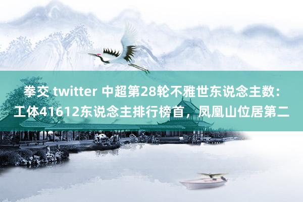 拳交 twitter 中超第28轮不雅世东说念主数：工体41612东说念主排行榜首，凤凰山位居第二