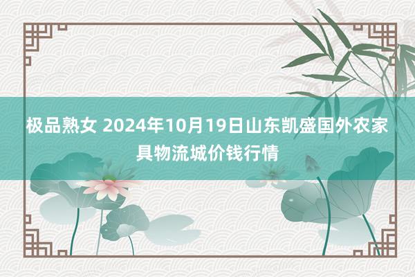 极品熟女 2024年10月19日山东凯盛国外农家具物流城价钱行情