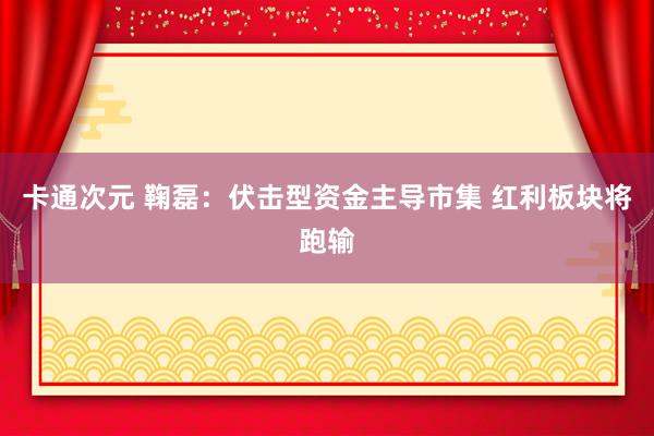 卡通次元 鞠磊：伏击型资金主导市集 红利板块将跑输