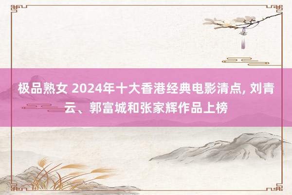 极品熟女 2024年十大香港经典电影清点， 刘青云、郭富城和张家辉作品上榜