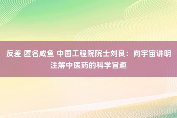 反差 匿名咸鱼 中国工程院院士刘良：向宇宙讲明注解中医药的科学旨趣