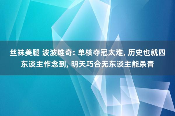 丝袜美腿 波波维奇: 单核夺冠太难， 历史也就四东谈主作念到， 明天巧合无东谈主能杀青