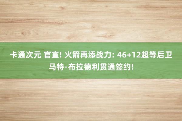 卡通次元 官宣! 火箭再添战力: 46+12超等后卫马特-布拉德利贯通签约!