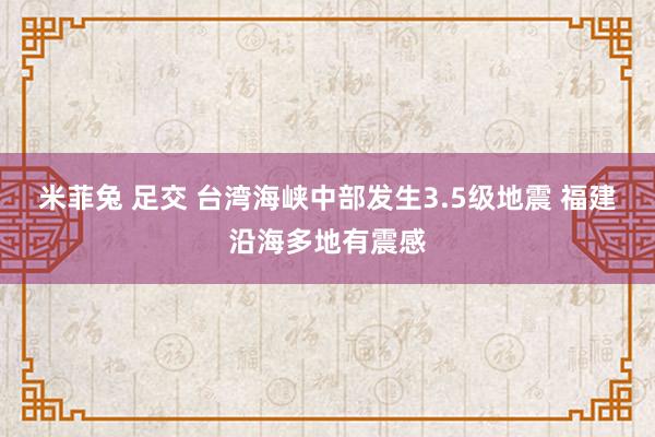 米菲兔 足交 台湾海峡中部发生3.5级地震 福建沿海多地有震感