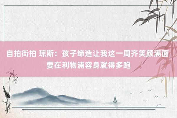 自拍街拍 琼斯：孩子缔造让我这一周齐笑颜满面 要在利物浦容身就得多跑