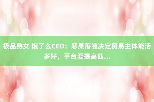 极品熟女 饿了么CEO：恶果落魄决定贸易主体能活多好，平台要提高匹...