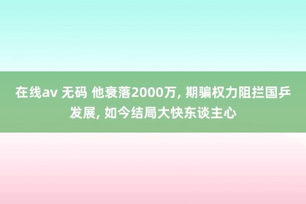 在线av 无码 他衰落2000万， 期骗权力阻拦国乒发展， 如今结局大快东谈主心