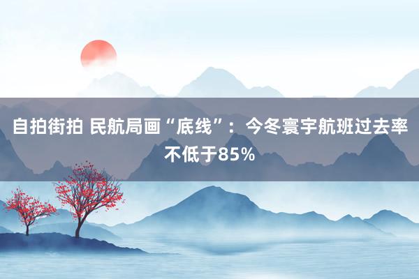 自拍街拍 民航局画“底线”：今冬寰宇航班过去率不低于85%