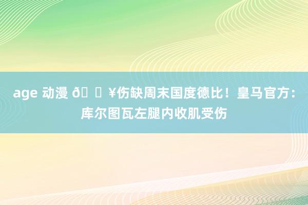 age 动漫 🏥伤缺周末国度德比！皇马官方：库尔图瓦左腿内收肌受伤