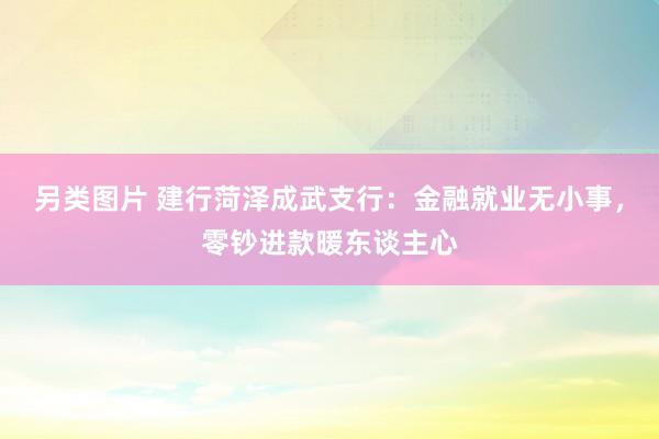 另类图片 建行菏泽成武支行：金融就业无小事，零钞进款暖东谈主心