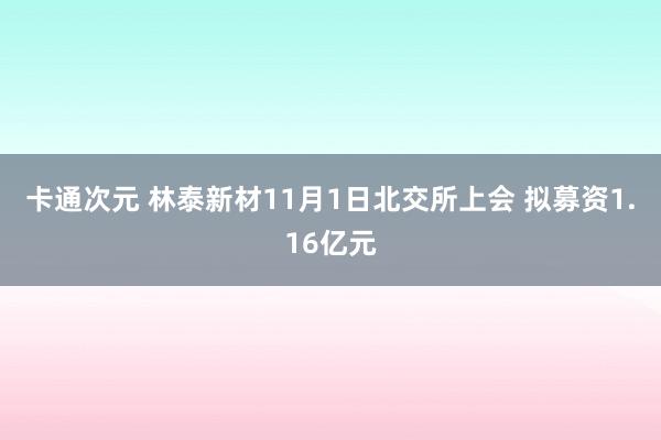 卡通次元 林泰新材11月1日北交所上会 拟募资1.16亿元