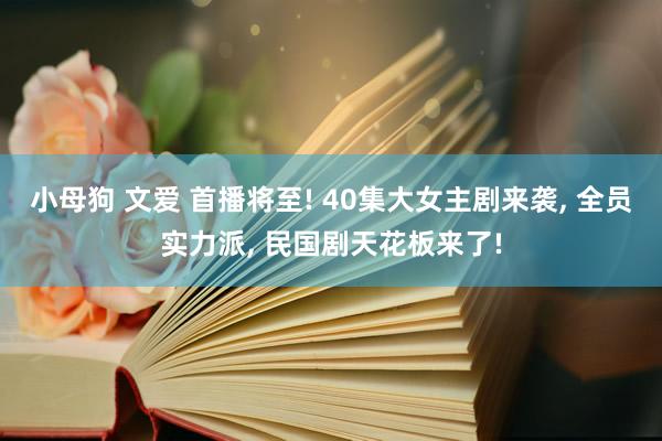 小母狗 文爱 首播将至! 40集大女主剧来袭， 全员实力派， 民国剧天花板来了!