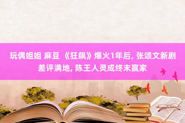 玩偶姐姐 麻豆 《狂飙》爆火1年后， 张颂文新剧差评满地， 陈王人灵成终末赢家