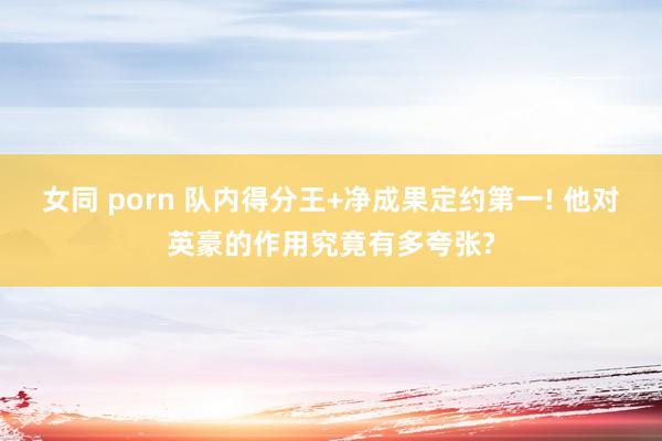 女同 porn 队内得分王+净成果定约第一! 他对英豪的作用究竟有多夸张?