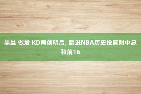 黑丝 做爱 KD再创明后， 踏进NBA历史投篮射中总和前16