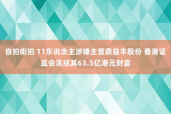 自拍街拍 11东说念主涉嫌主管鼎益丰股份 香港证监会冻结其63.5亿港元财富