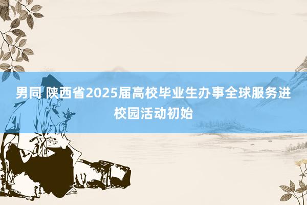 男同 陕西省2025届高校毕业生办事全球服务进校园活动初始