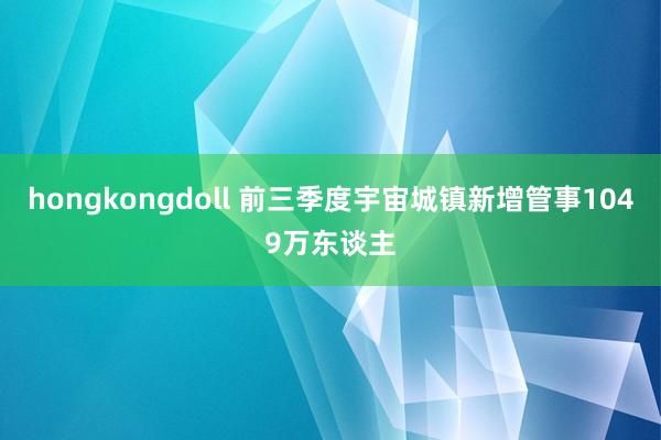 hongkongdoll 前三季度宇宙城镇新增管事1049万东谈主