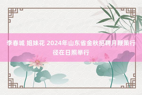 李春城 姐妹花 2024年山东省金秋招聘月鞭策行径在日照举行