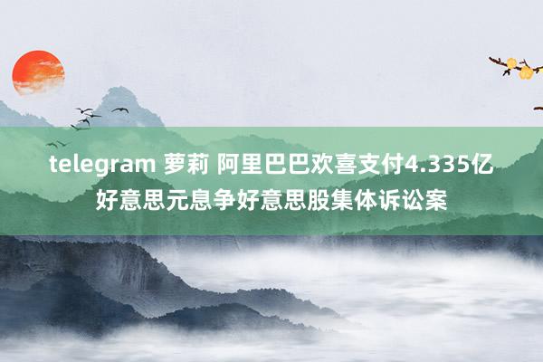 telegram 萝莉 阿里巴巴欢喜支付4.335亿好意思元息争好意思股集体诉讼案