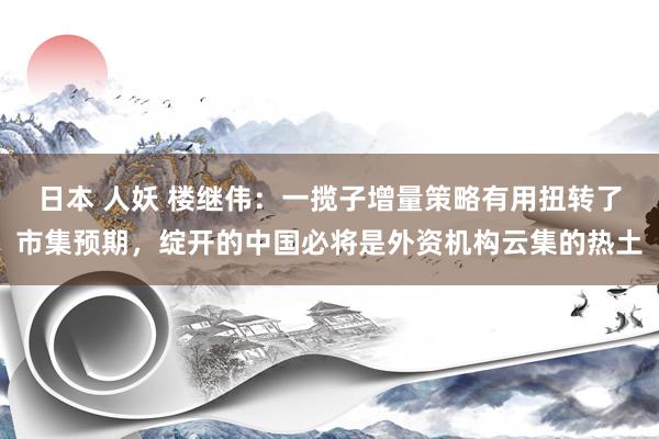 日本 人妖 楼继伟：一揽子增量策略有用扭转了市集预期，绽开的中国必将是外资机构云集的热土