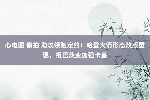 心电图 偷拍 助攻领跑定约！哈登火箭形态改版重现，祖巴茨变加强卡皇