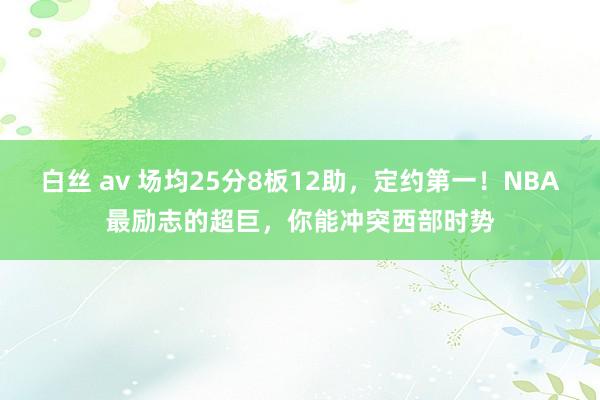 白丝 av 场均25分8板12助，定约第一！NBA最励志的超巨，你能冲突西部时势