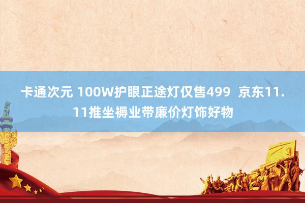 卡通次元 100W护眼正途灯仅售499  京东11.11推坐褥业带廉价灯饰好物