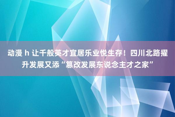 动漫 h 让千般英才宜居乐业悦生存！四川北路擢升发展又添“篡改发展东说念主才之家”