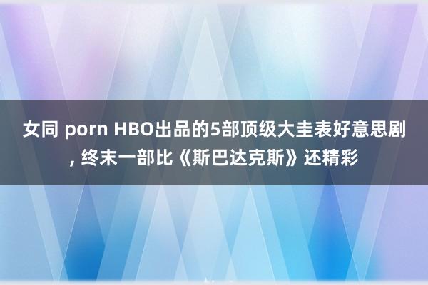 女同 porn HBO出品的5部顶级大圭表好意思剧， 终末一部比《斯巴达克斯》还精彩