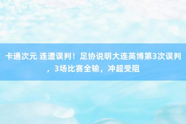 卡通次元 连遭误判！足协说明大连英博第3次误判，3场比赛全输，冲超受阻