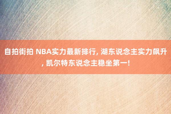 自拍街拍 NBA实力最新排行， 湖东说念主实力飙升， 凯尔特东说念主稳坐第一!