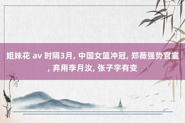 姐妹花 av 时隔3月， 中国女篮冲冠， 郑薇强势官宣， 弃用李月汝， 张子宇有变