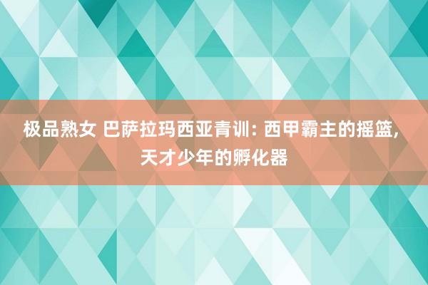 极品熟女 巴萨拉玛西亚青训: 西甲霸主的摇篮， 天才少年的孵化器