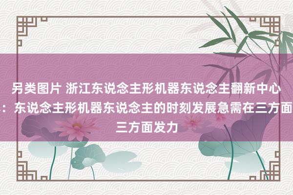 另类图片 浙江东说念主形机器东说念主翻新中心熊蓉：东说念主形机器东说念主的时刻发展急需在三方面发力