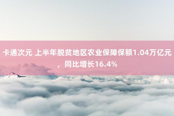 卡通次元 上半年脱贫地区农业保障保额1.04万亿元，同比增长16.4%