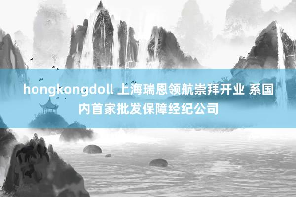 hongkongdoll 上海瑞恩领航崇拜开业 系国内首家批发保障经纪公司