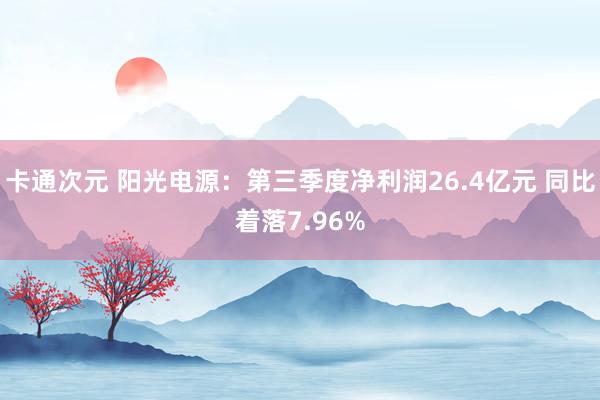 卡通次元 阳光电源：第三季度净利润26.4亿元 同比着落7.96%