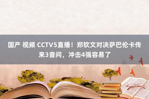 国产 视频 CCTV5直播！郑钦文对决萨巴伦卡传来3音问，冲击4强容易了