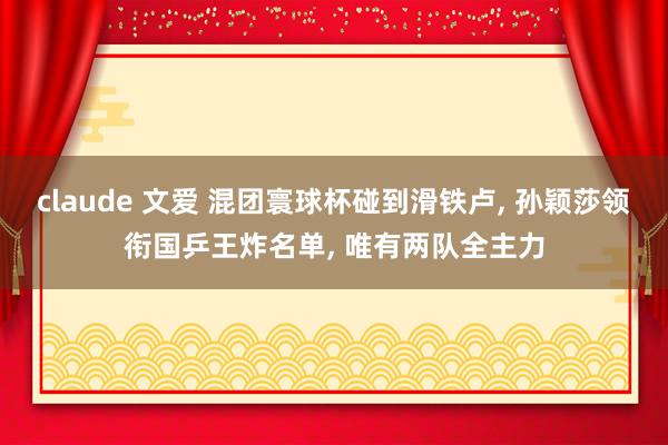 claude 文爱 混团寰球杯碰到滑铁卢， 孙颖莎领衔国乒王炸名单， 唯有两队全主力