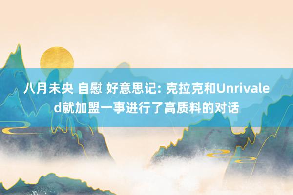 八月未央 自慰 好意思记: 克拉克和Unrivaled就加盟一事进行了高质料的对话