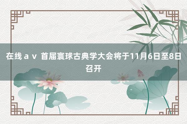 在线ａｖ 首届寰球古典学大会将于11月6日至8日召开