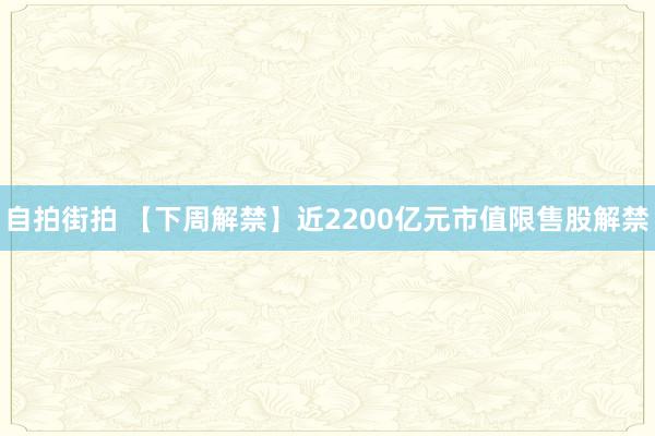 自拍街拍 【下周解禁】近2200亿元市值限售股解禁