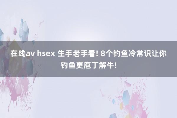 在线av hsex 生手老手看! 8个钓鱼冷常识让你钓鱼更庖丁解牛!